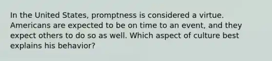 In the United States, promptness is considered a virtue. Americans are expected to be on time to an event, and they expect others to do so as well. Which aspect of culture best explains his behavior?