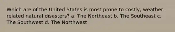 Which are of the United States is most prone to costly, weather-related natural disasters? a. The Northeast b. The Southeast c. The Southwest d. The Northwest