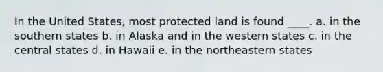 In the United States, most protected land is found ____. a. in the southern states b. in Alaska and in the western states c. in the central states d. in Hawaii e. in the northeastern states