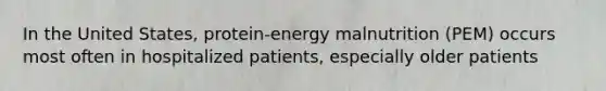 In the United States, protein-energy malnutrition (PEM) occurs most often in hospitalized patients, especially older patients