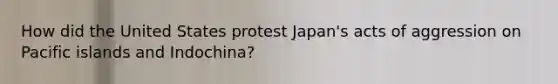 How did the United States protest Japan's acts of aggression on Pacific islands and Indochina?