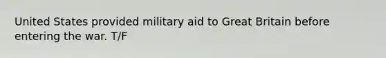 United States provided military aid to Great Britain before entering the war. T/F