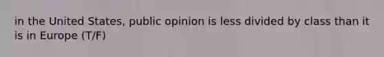 in the United States, public opinion is less divided by class than it is in Europe (T/F)