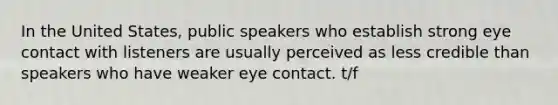 In the United States, public speakers who establish strong eye contact with listeners are usually perceived as less credible than speakers who have weaker eye contact. t/f