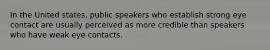 In the United states, public speakers who establish strong eye contact are usually perceived as more credible than speakers who have weak eye contacts.