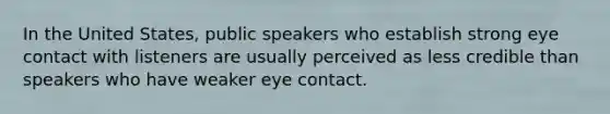 In the United States, public speakers who establish strong eye contact with listeners are usually perceived as less credible than speakers who have weaker eye contact.