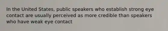 In the United States, public speakers who establish strong eye contact are usually perceived as more credible than speakers who have weak eye contact