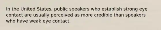 In the United States, public speakers who establish strong eye contact are usually perceived as more credible than speakers who have weak eye contact.