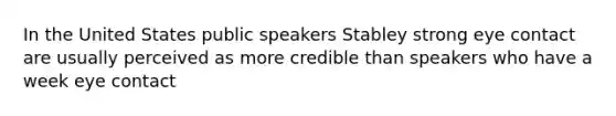 In the United States public speakers Stabley strong eye contact are usually perceived as more credible than speakers who have a week eye contact