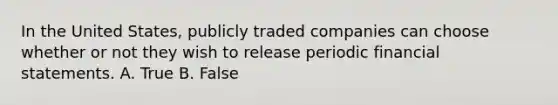 In the United States, publicly traded companies can choose whether or not they wish to release periodic financial statements. A. True B. False