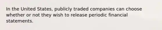 In the United States, publicly traded companies can choose whether or not they wish to release periodic financial statements.