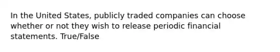 In the United​ States, publicly traded companies can choose whether or not they wish to release periodic financial statements. True/False