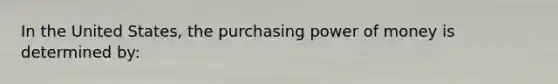 In the United States, the purchasing power of money is determined by: