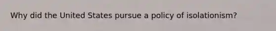 Why did the United States pursue a policy of isolationism?
