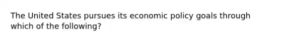 The United States pursues its economic policy goals through which of the following?