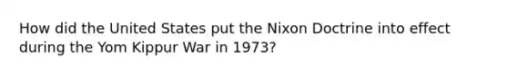 How did the United States put the Nixon Doctrine into effect during the Yom Kippur War in 1973?