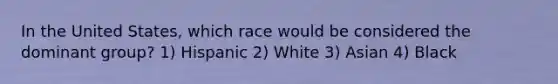 In the United States, which race would be considered the dominant group? 1) Hispanic 2) White 3) Asian 4) Black