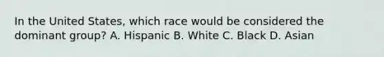 In the United States, which race would be considered the dominant group? A. Hispanic B. White C. Black D. Asian