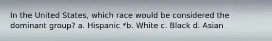 In the United States, which race would be considered the dominant group? a. Hispanic *b. White c. Black d. Asian