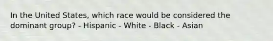 In the United States, which race would be considered the dominant group? - Hispanic - White - Black - Asian