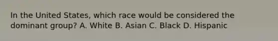 In the United States, which race would be considered the dominant group? A. White B. Asian C. Black D. Hispanic