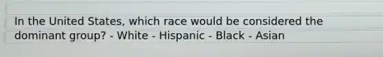 In the United States, which race would be considered the dominant group? - White - Hispanic - Black - Asian