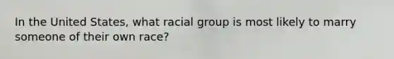 In the United States, what racial group is most likely to marry someone of their own race?