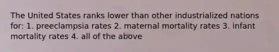 The United States ranks lower than other industrialized nations for: 1. preeclampsia rates 2. maternal mortality rates 3. infant mortality rates 4. all of the above