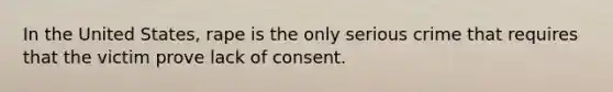 In the United States, rape is the only serious crime that requires that the victim prove lack of consent.