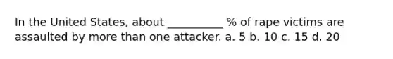 In the United States, about __________ % of rape victims are assaulted by more than one attacker. a. 5 b. 10 c. 15 d. 20