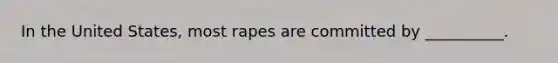 In the United States, most rapes are committed by __________.