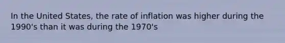 In the United States, the rate of inflation was higher during the 1990's than it was during the 1970's