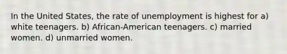 In the United States, the rate of unemployment is highest for a) white teenagers. b) African-American teenagers. c) married women. d) unmarried women.