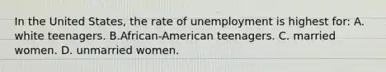 In the United States, the rate of unemployment is highest for: A. white teenagers. B.African-American teenagers. C. married women. D. unmarried women.