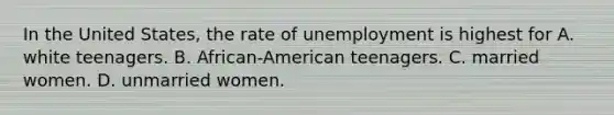 In the United States, the rate of unemployment is highest for A. white teenagers. B. African-American teenagers. C. married women. D. unmarried women.