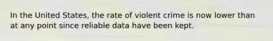 In the United States, the rate of violent crime is now lower than at any point since reliable data have been kept.