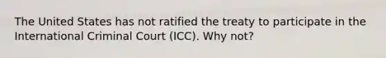 The United States has not ratified the treaty to participate in the International Criminal Court (ICC). Why not?