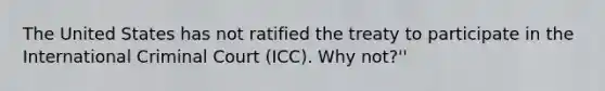 The United States has not ratified the treaty to participate in the International Criminal Court (ICC). Why not?''