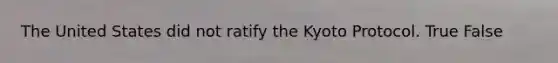 The United States did not ratify the Kyoto Protocol. True False