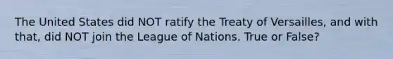 The United States did NOT ratify the Treaty of Versailles, and with that, did NOT join the League of Nations. True or False?