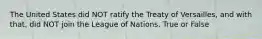 The United States did NOT ratify the Treaty of Versailles, and with that, did NOT join the League of Nations. True or False