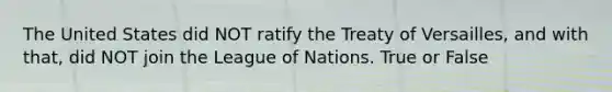 The United States did NOT ratify the Treaty of Versailles, and with that, did NOT join the League of Nations. True or False