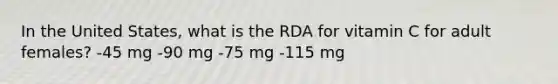 In the United States, what is the RDA for vitamin C for adult females? -45 mg -90 mg -75 mg -115 mg