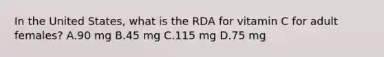 In the United States, what is the RDA for vitamin C for adult females? A.90 mg B.45 mg C.115 mg D.75 mg