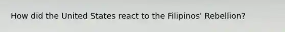 How did the United States react to the Filipinos' Rebellion?