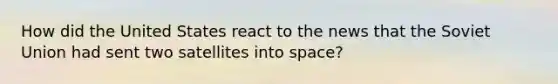 How did the United States react to the news that the <a href='https://www.questionai.com/knowledge/kmhoGLx3kx-soviet-union' class='anchor-knowledge'>soviet union</a> had sent two satellites into space?