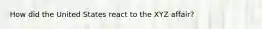 How did the United States react to the XYZ affair?