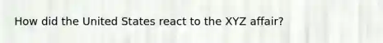 How did the United States react to the XYZ affair?