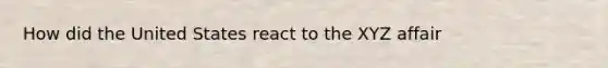 How did the United States react to the XYZ affair
