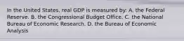 In the United States, real GDP is measured by: A. the Federal Reserve. B. the Congressional Budget Office. C. the National Bureau of Economic Research. D. the Bureau of Economic Analysis